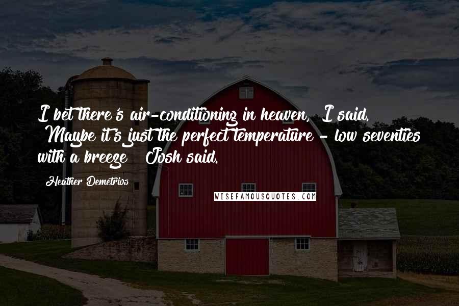 Heather Demetrios Quotes: I bet there's air-conditioning in heaven," I said. "Maybe it's just the perfect temperature - low seventies with a breeze?" Josh said.