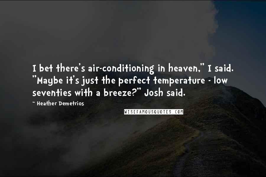 Heather Demetrios Quotes: I bet there's air-conditioning in heaven," I said. "Maybe it's just the perfect temperature - low seventies with a breeze?" Josh said.