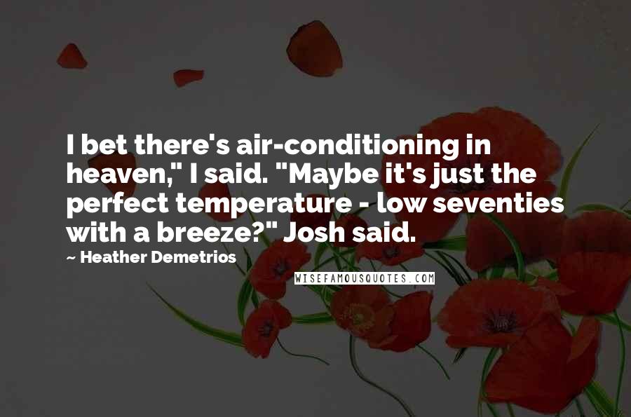 Heather Demetrios Quotes: I bet there's air-conditioning in heaven," I said. "Maybe it's just the perfect temperature - low seventies with a breeze?" Josh said.