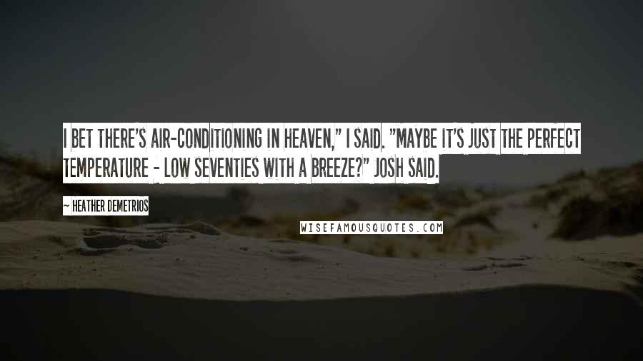 Heather Demetrios Quotes: I bet there's air-conditioning in heaven," I said. "Maybe it's just the perfect temperature - low seventies with a breeze?" Josh said.
