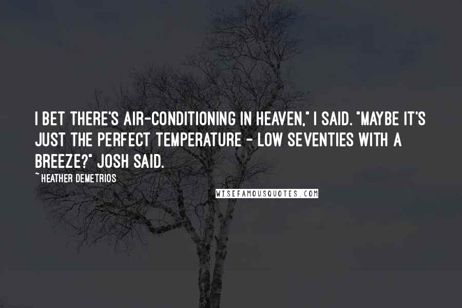 Heather Demetrios Quotes: I bet there's air-conditioning in heaven," I said. "Maybe it's just the perfect temperature - low seventies with a breeze?" Josh said.