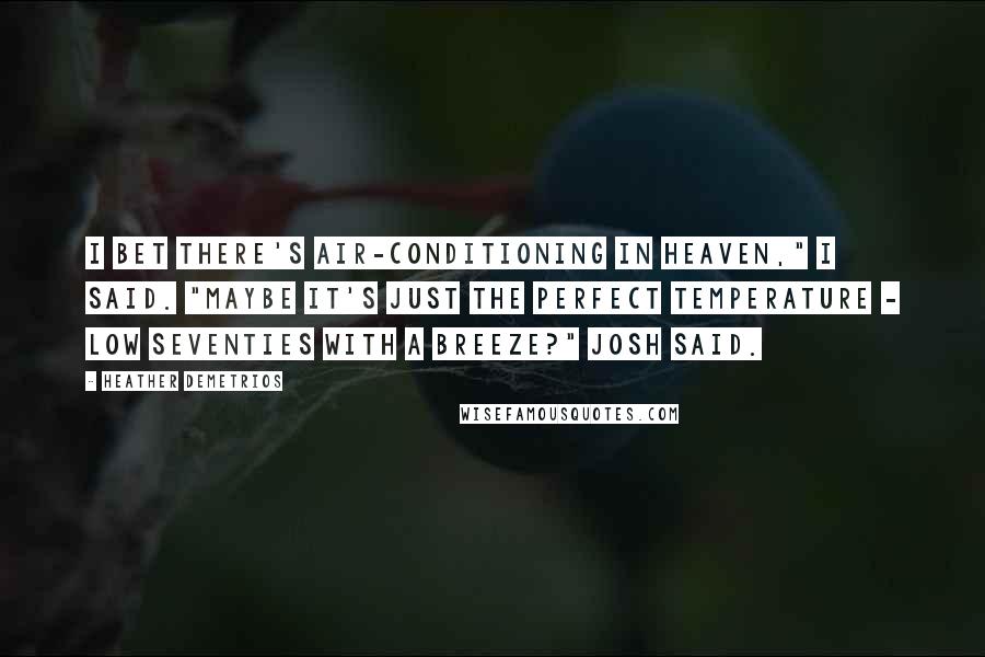 Heather Demetrios Quotes: I bet there's air-conditioning in heaven," I said. "Maybe it's just the perfect temperature - low seventies with a breeze?" Josh said.