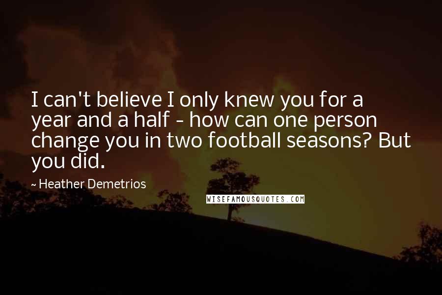 Heather Demetrios Quotes: I can't believe I only knew you for a year and a half - how can one person change you in two football seasons? But you did.