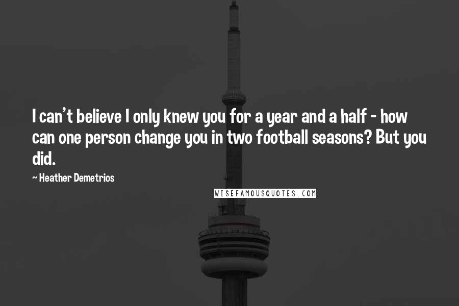 Heather Demetrios Quotes: I can't believe I only knew you for a year and a half - how can one person change you in two football seasons? But you did.