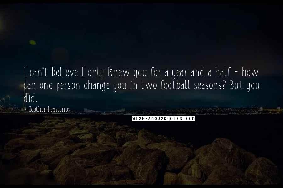 Heather Demetrios Quotes: I can't believe I only knew you for a year and a half - how can one person change you in two football seasons? But you did.