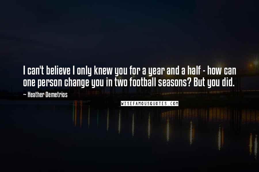 Heather Demetrios Quotes: I can't believe I only knew you for a year and a half - how can one person change you in two football seasons? But you did.