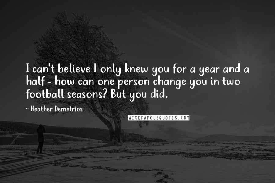 Heather Demetrios Quotes: I can't believe I only knew you for a year and a half - how can one person change you in two football seasons? But you did.