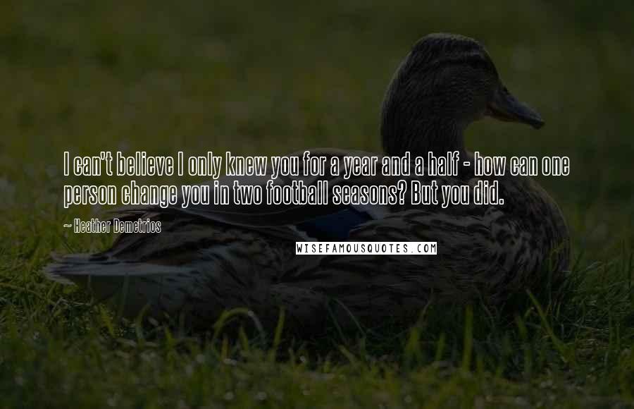 Heather Demetrios Quotes: I can't believe I only knew you for a year and a half - how can one person change you in two football seasons? But you did.