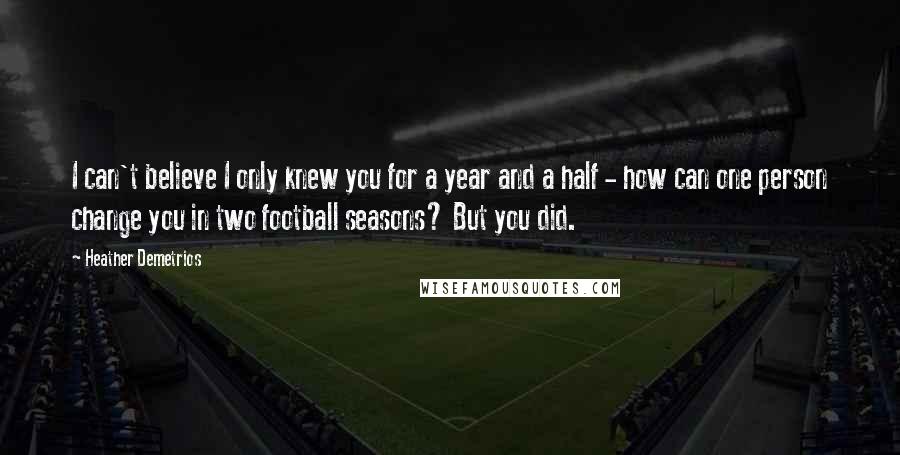 Heather Demetrios Quotes: I can't believe I only knew you for a year and a half - how can one person change you in two football seasons? But you did.