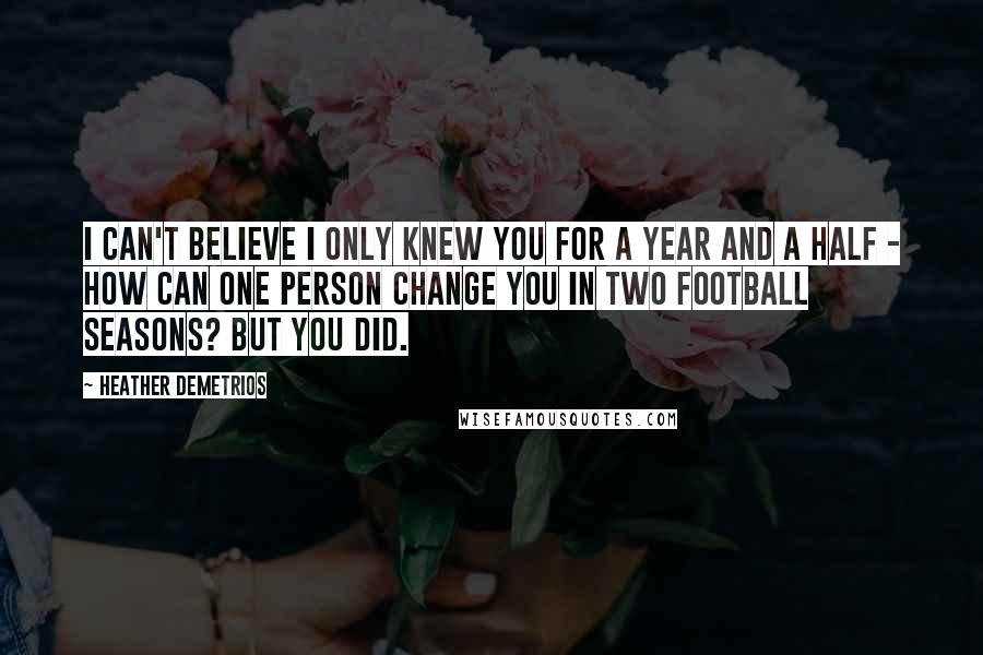 Heather Demetrios Quotes: I can't believe I only knew you for a year and a half - how can one person change you in two football seasons? But you did.