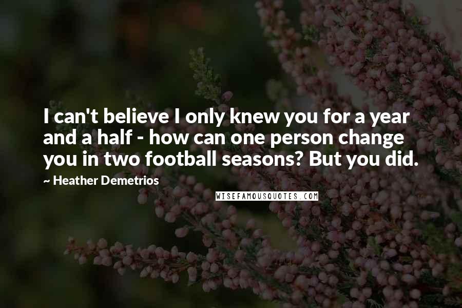 Heather Demetrios Quotes: I can't believe I only knew you for a year and a half - how can one person change you in two football seasons? But you did.