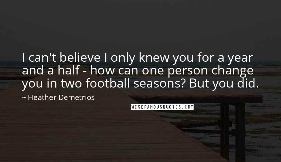 Heather Demetrios Quotes: I can't believe I only knew you for a year and a half - how can one person change you in two football seasons? But you did.