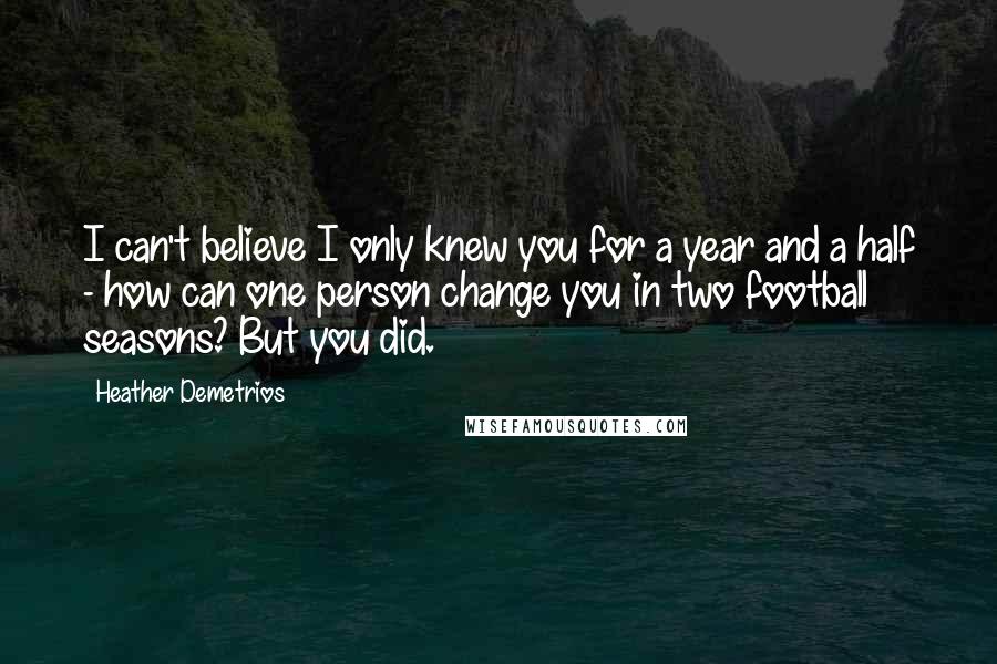 Heather Demetrios Quotes: I can't believe I only knew you for a year and a half - how can one person change you in two football seasons? But you did.