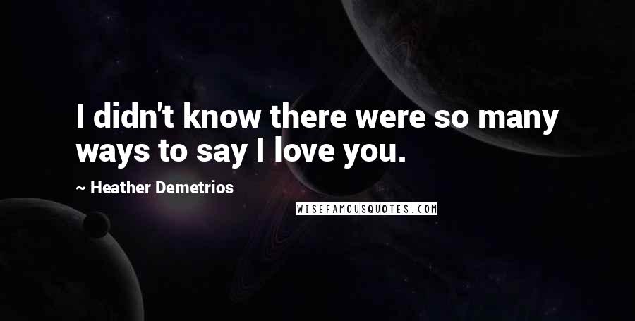 Heather Demetrios Quotes: I didn't know there were so many ways to say I love you.
