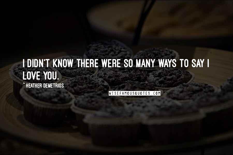 Heather Demetrios Quotes: I didn't know there were so many ways to say I love you.