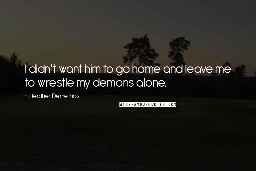 Heather Demetrios Quotes: I didn't want him to go home and leave me to wrestle my demons alone.