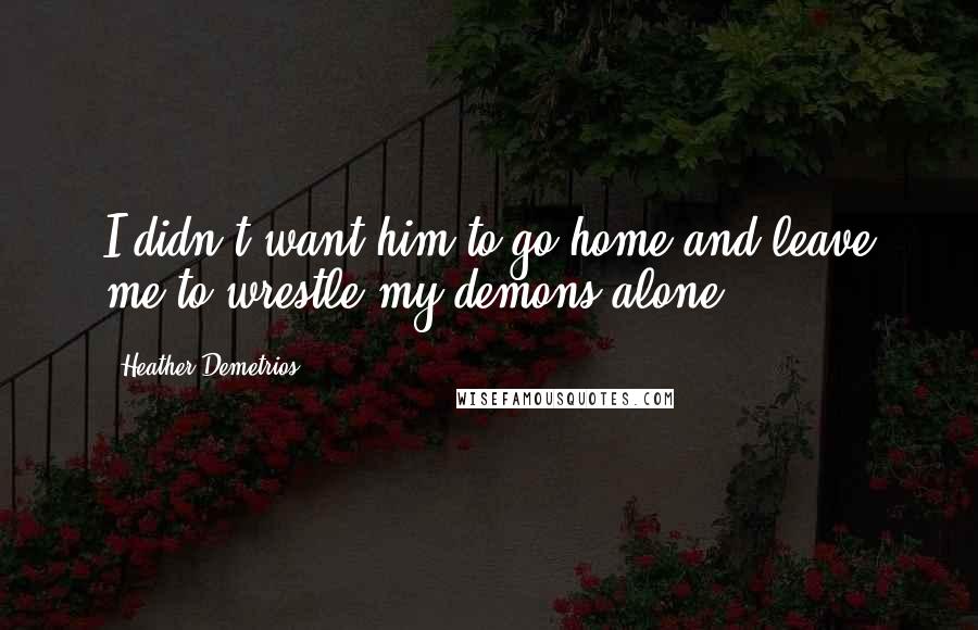 Heather Demetrios Quotes: I didn't want him to go home and leave me to wrestle my demons alone.