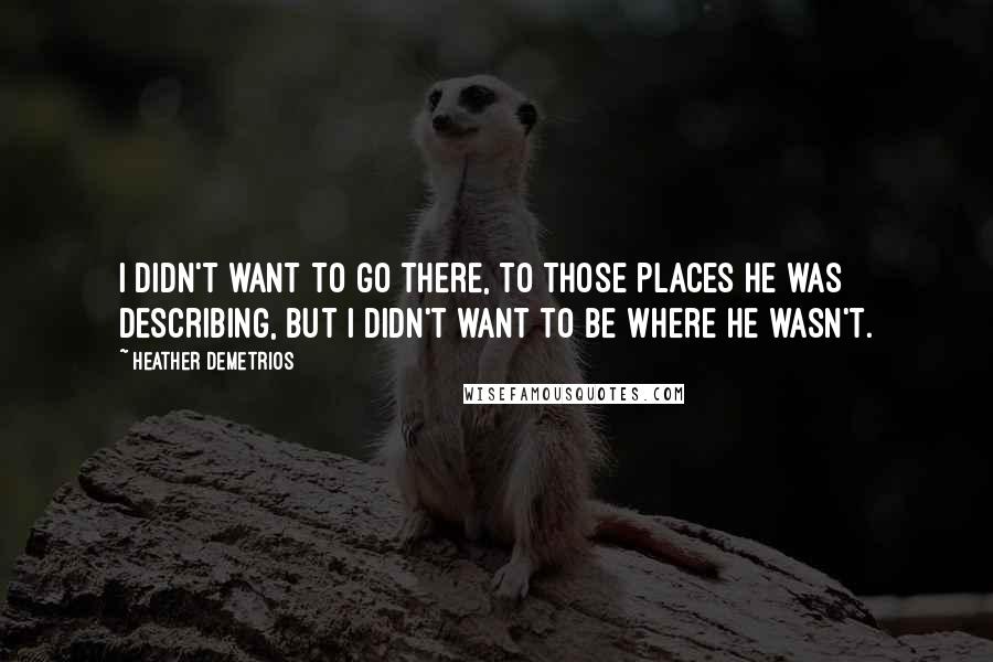 Heather Demetrios Quotes: I didn't want to go there, to those places he was describing, but I didn't want to be where he wasn't.