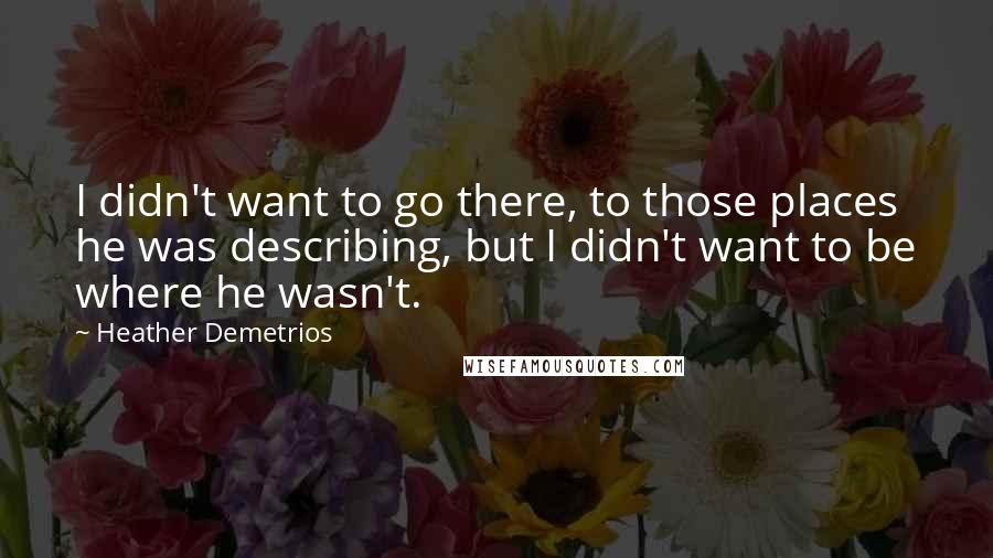 Heather Demetrios Quotes: I didn't want to go there, to those places he was describing, but I didn't want to be where he wasn't.