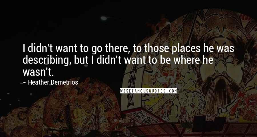 Heather Demetrios Quotes: I didn't want to go there, to those places he was describing, but I didn't want to be where he wasn't.