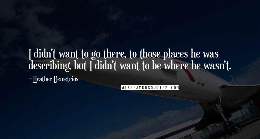 Heather Demetrios Quotes: I didn't want to go there, to those places he was describing, but I didn't want to be where he wasn't.