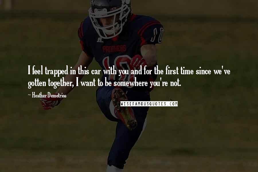 Heather Demetrios Quotes: I feel trapped in this car with you and for the first time since we've gotten together, I want to be somewhere you're not.