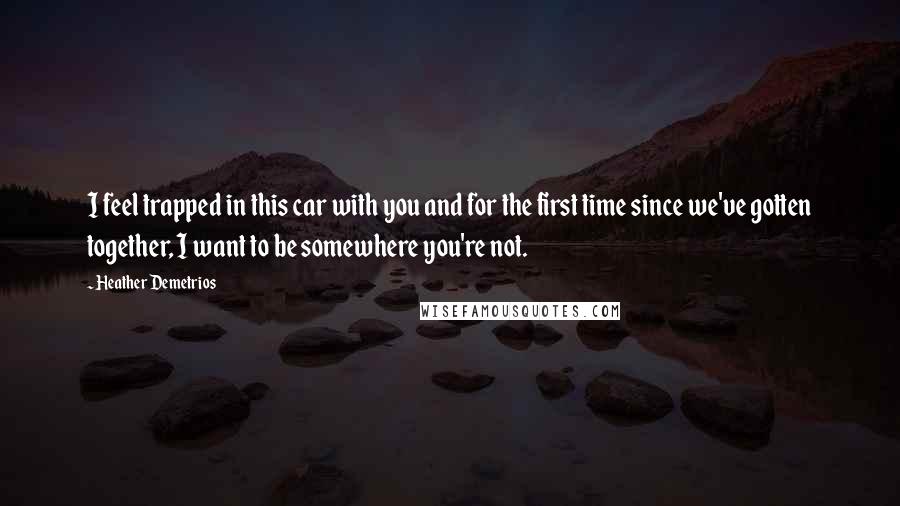 Heather Demetrios Quotes: I feel trapped in this car with you and for the first time since we've gotten together, I want to be somewhere you're not.