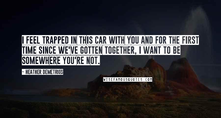 Heather Demetrios Quotes: I feel trapped in this car with you and for the first time since we've gotten together, I want to be somewhere you're not.