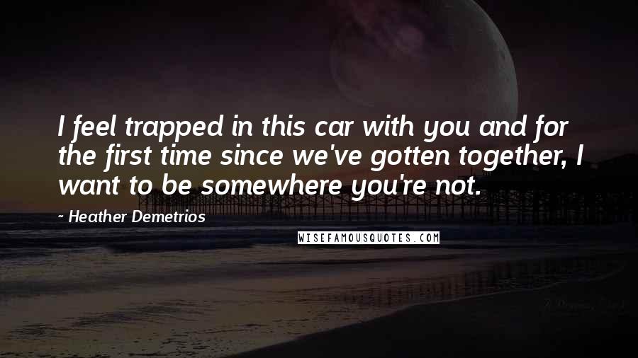 Heather Demetrios Quotes: I feel trapped in this car with you and for the first time since we've gotten together, I want to be somewhere you're not.