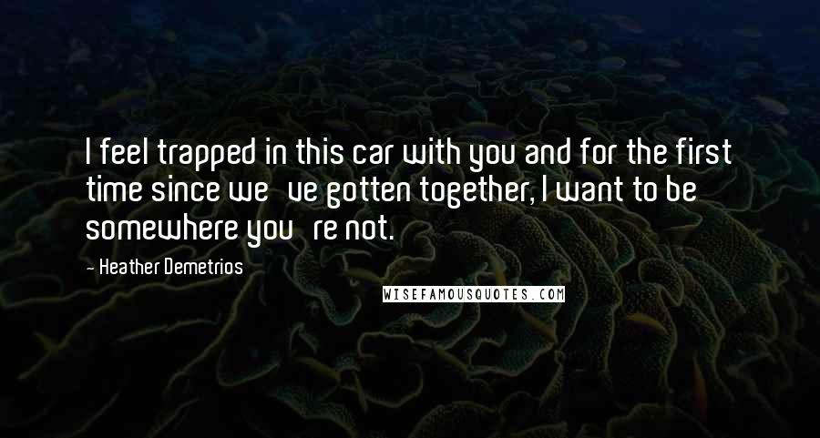 Heather Demetrios Quotes: I feel trapped in this car with you and for the first time since we've gotten together, I want to be somewhere you're not.