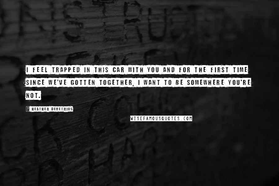 Heather Demetrios Quotes: I feel trapped in this car with you and for the first time since we've gotten together, I want to be somewhere you're not.