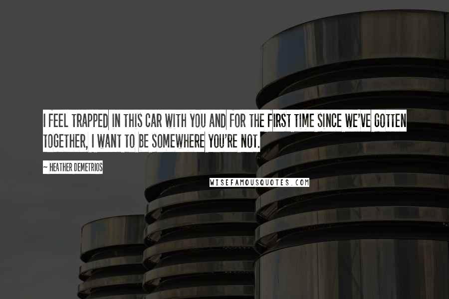 Heather Demetrios Quotes: I feel trapped in this car with you and for the first time since we've gotten together, I want to be somewhere you're not.