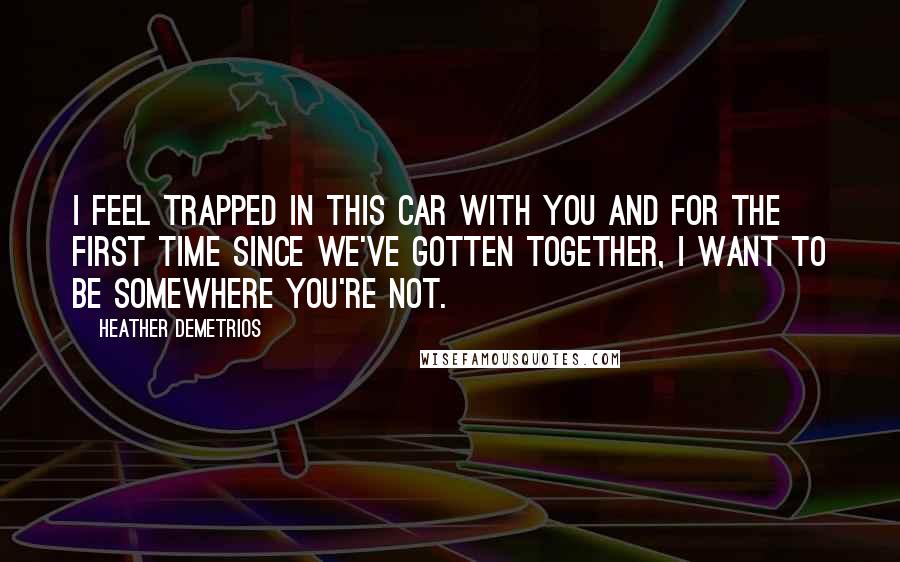 Heather Demetrios Quotes: I feel trapped in this car with you and for the first time since we've gotten together, I want to be somewhere you're not.