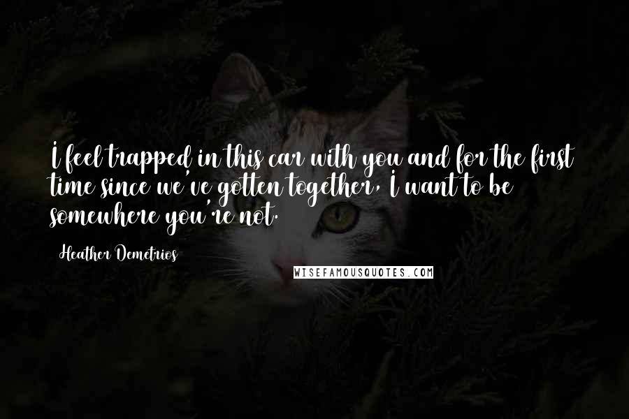 Heather Demetrios Quotes: I feel trapped in this car with you and for the first time since we've gotten together, I want to be somewhere you're not.