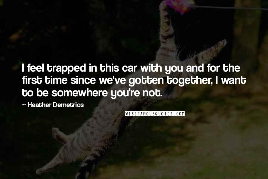 Heather Demetrios Quotes: I feel trapped in this car with you and for the first time since we've gotten together, I want to be somewhere you're not.