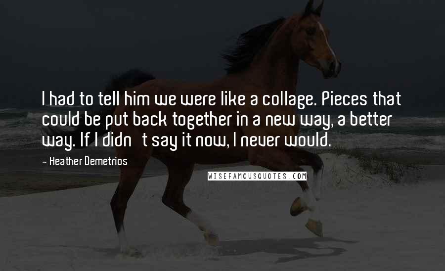 Heather Demetrios Quotes: I had to tell him we were like a collage. Pieces that could be put back together in a new way, a better way. If I didn't say it now, I never would.