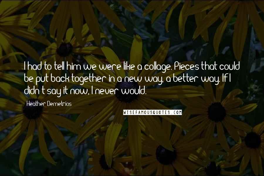 Heather Demetrios Quotes: I had to tell him we were like a collage. Pieces that could be put back together in a new way, a better way. If I didn't say it now, I never would.