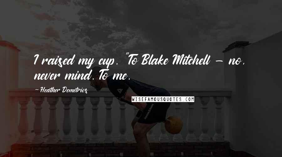 Heather Demetrios Quotes: I raised my cup. "To Blake Mitchell - no, never mind. To me.