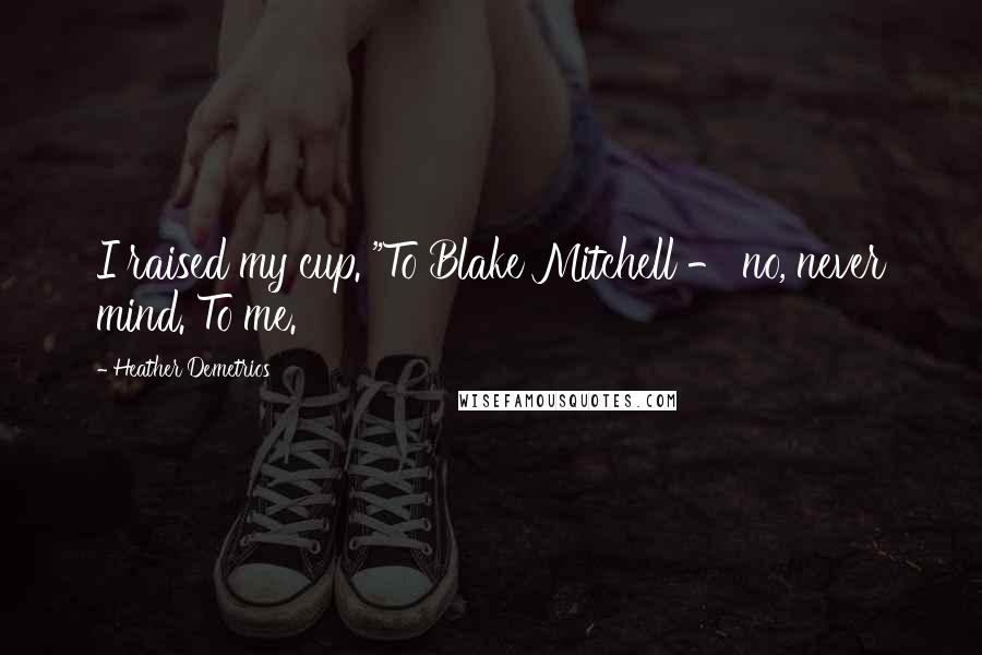 Heather Demetrios Quotes: I raised my cup. "To Blake Mitchell - no, never mind. To me.