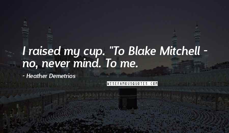 Heather Demetrios Quotes: I raised my cup. "To Blake Mitchell - no, never mind. To me.