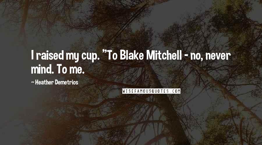 Heather Demetrios Quotes: I raised my cup. "To Blake Mitchell - no, never mind. To me.