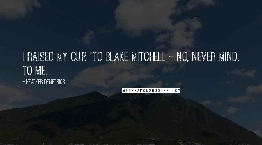 Heather Demetrios Quotes: I raised my cup. "To Blake Mitchell - no, never mind. To me.