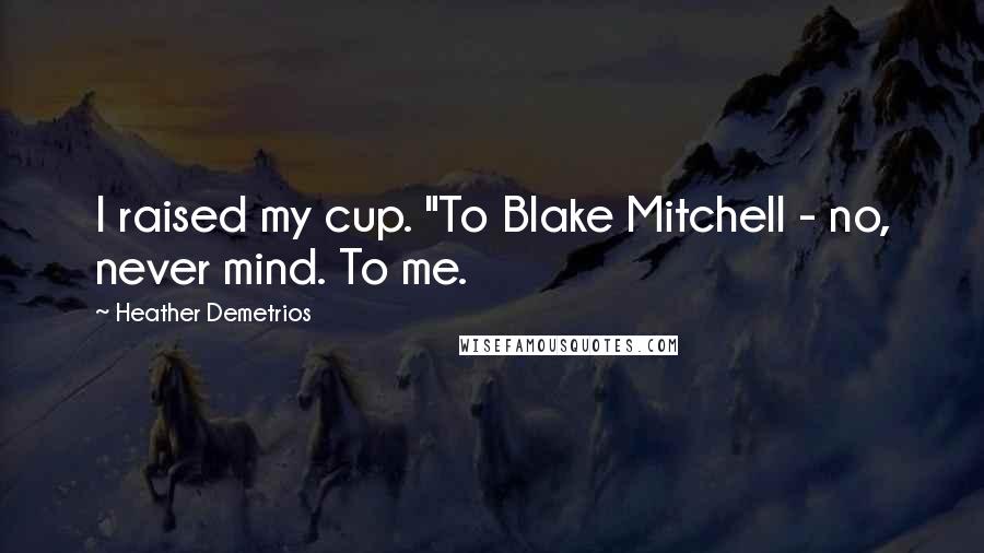 Heather Demetrios Quotes: I raised my cup. "To Blake Mitchell - no, never mind. To me.