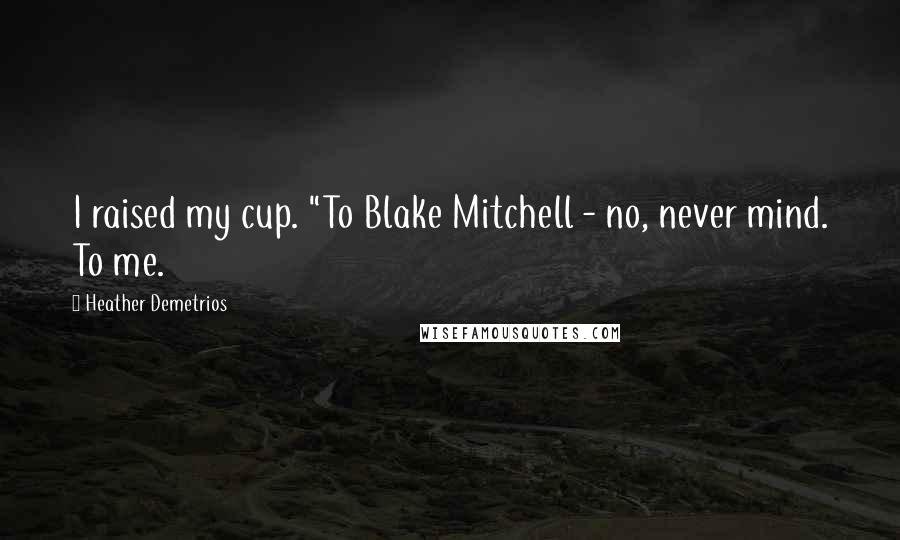 Heather Demetrios Quotes: I raised my cup. "To Blake Mitchell - no, never mind. To me.