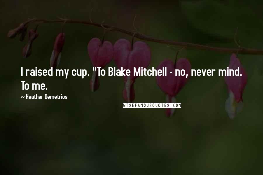 Heather Demetrios Quotes: I raised my cup. "To Blake Mitchell - no, never mind. To me.