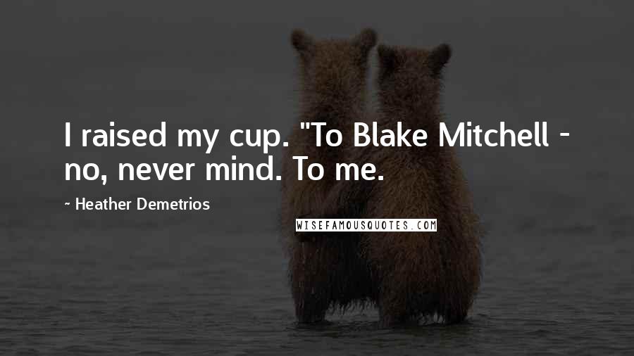 Heather Demetrios Quotes: I raised my cup. "To Blake Mitchell - no, never mind. To me.