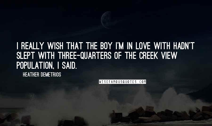 Heather Demetrios Quotes: I really wish that the boy I'm in love with hadn't slept with three-quarters of the Creek View population, I said.