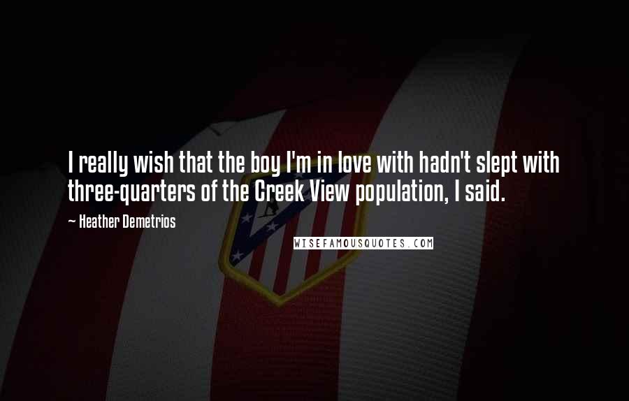Heather Demetrios Quotes: I really wish that the boy I'm in love with hadn't slept with three-quarters of the Creek View population, I said.