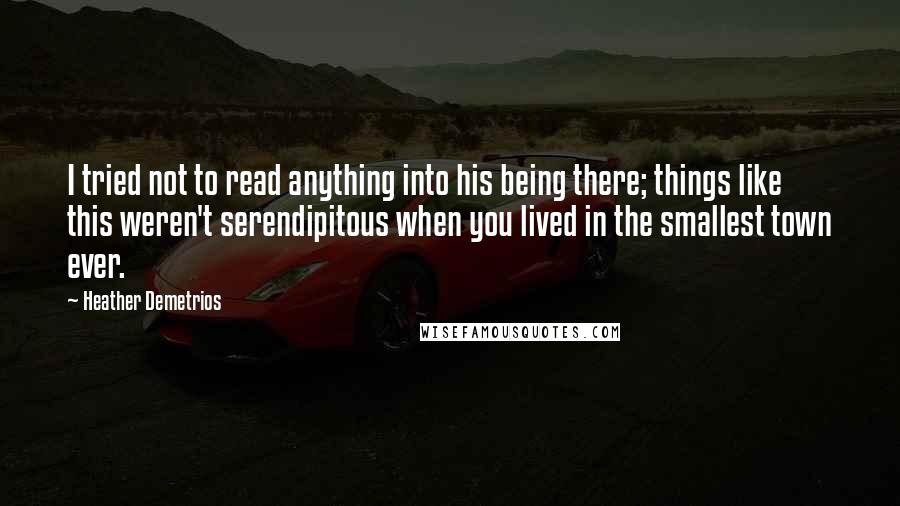 Heather Demetrios Quotes: I tried not to read anything into his being there; things like this weren't serendipitous when you lived in the smallest town ever.