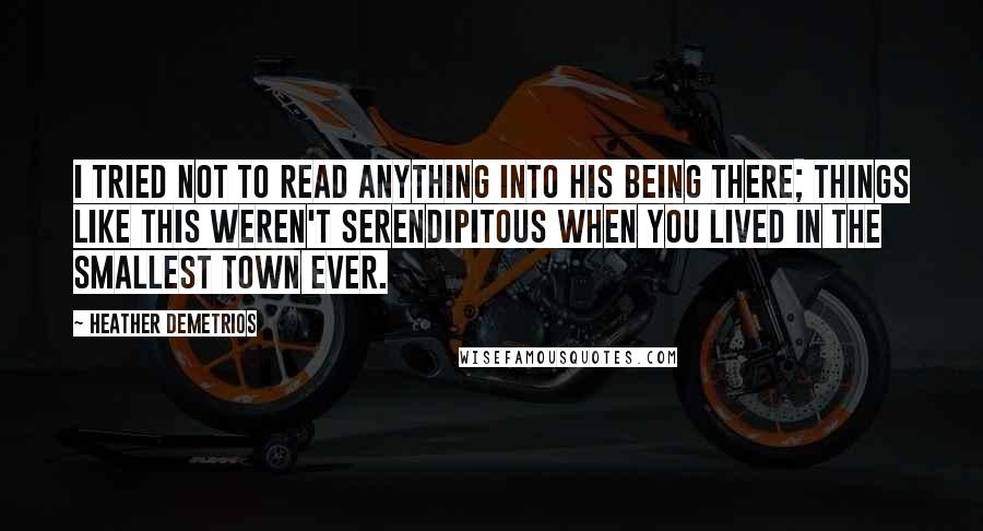 Heather Demetrios Quotes: I tried not to read anything into his being there; things like this weren't serendipitous when you lived in the smallest town ever.